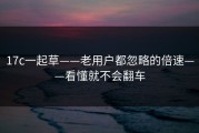 17c一起草——老用户都忽略的倍速——看懂就不会翻车