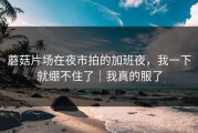 蘑菇片场在夜市拍的加班夜，我一下就绷不住了｜我真的服了