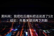 黑料网：我把吃瓜爆料把话说透了5次：结论：先看关键词再下判断