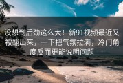 没想到后劲这么大！新91视频最近又被翻出来，一下把气氛拉满，冷门角度反而更能说明问题