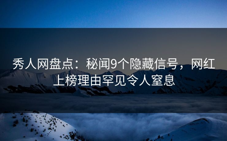秀人网盘点：秘闻9个隐藏信号，网红上榜理由罕见令人窒息