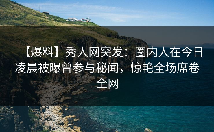 【爆料】秀人网突发:圈内人在今日凌晨被曝曾参与秘闻,惊艳全场席卷全网 【爆料】秀人网突发:圈内人在今日凌晨被曝曾参与秘闻,惊艳全场席卷全网
