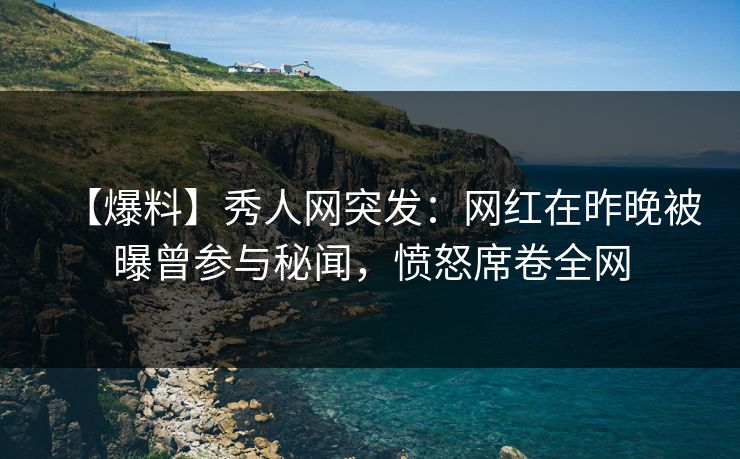【爆料】秀人网突发:网红在昨晚被曝曾参与秘闻,愤怒席卷全网 【爆料】秀人网突发:网红在昨晚被曝曾参与秘闻,愤怒席卷全网