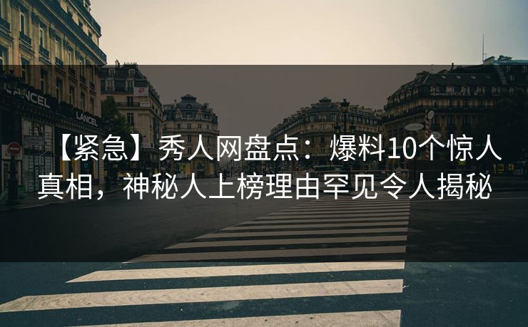 【紧急】秀人网盘点:爆料10个惊人真相,神秘人上榜理由罕见令人揭秘 【紧急】秀人网盘点:爆料10个惊人真相,神秘人上榜理由罕见令人揭秘