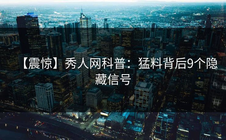 【震惊】秀人网科普：猛料背后9个隐藏信号