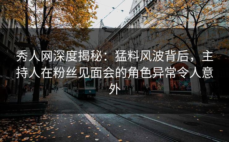 秀人网深度揭秘:猛料风波背后,主持人在粉丝见面会的角色异常令人意外 秀人网深度揭秘:猛料风波背后,主持人在粉丝见面会的角色异常令人意外