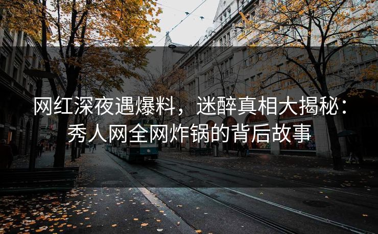 网红深夜遇爆料,迷醉真相大揭秘:秀人网全网炸锅的背后故事 网红深夜遇爆料,迷醉真相大揭秘:秀人网全网炸锅的背后故事