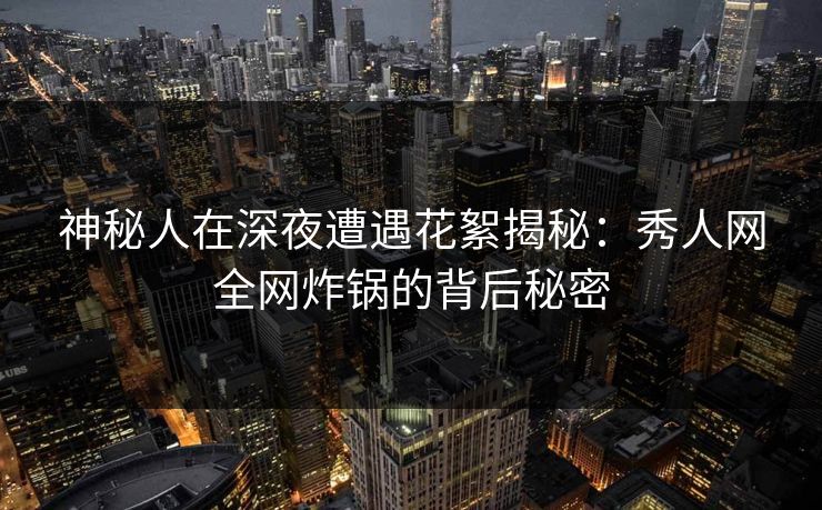 神秘人在深夜遭遇花絮揭秘:秀人网全网炸锅的背后秘密 神秘人在深夜遭遇花絮揭秘:秀人网全网炸锅的背后秘密