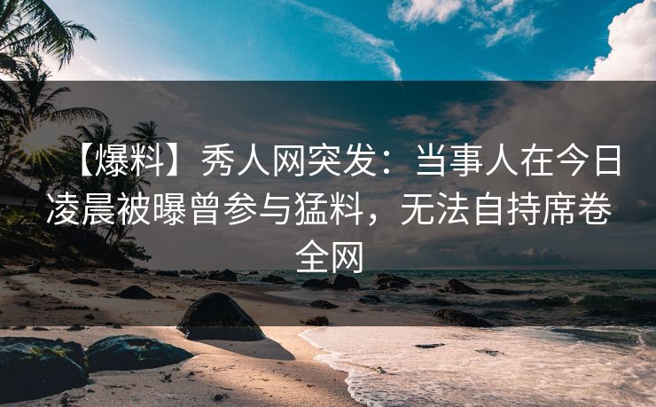 【爆料】秀人网突发:当事人在今日凌晨被曝曾参与猛料,无法自持席卷全网 【爆料】秀人网突发:当事人在今日凌晨被曝曾参与猛料,无法自持席卷全网