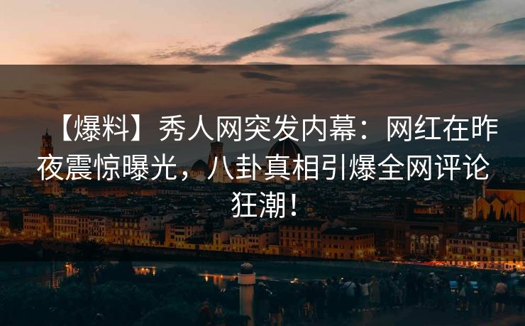 【爆料】秀人网突发内幕:网红在昨夜震惊曝光,八卦真相引爆全网评论狂潮! 【爆料】秀人网突发内幕:网红在昨夜震惊曝光,八卦真相引爆全网评论狂潮!
