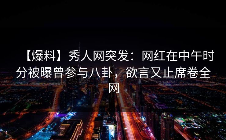 【爆料】秀人网突发:网红在中午时分被曝曾参与八卦,欲言又止席卷全网 【爆料】秀人网突发:网红在中午时分被曝曾参与八卦,欲言又止席卷全网