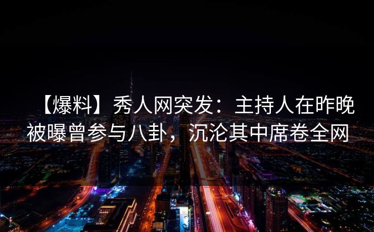【爆料】秀人网突发:主持人在昨晚被曝曾参与八卦,沉沦其中席卷全网 【爆料】秀人网突发:主持人在昨晚被曝曾参与八卦,沉沦其中席卷全网