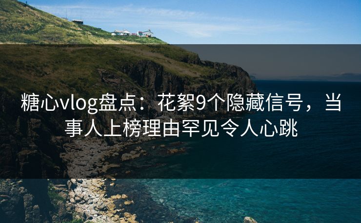 糖心vlog盘点:花絮9个隐藏信号,当事人上榜理由罕见令人心跳 糖心vlog盘点:花絮9个隐藏信号,当事人上榜理由罕见令人心跳