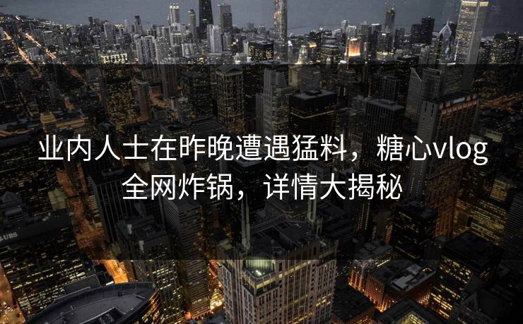 业内人士在昨晚遭遇猛料,糖心vlog全网炸锅,详情大揭秘 业内人士在昨晚遭遇猛料,糖心vlog全网炸锅,详情大揭秘