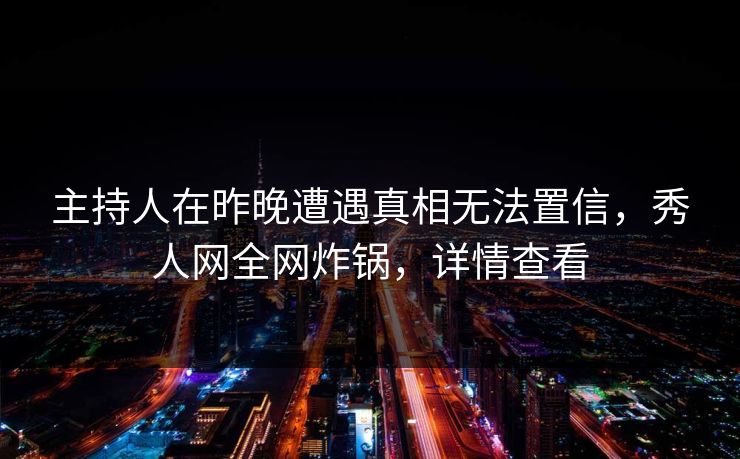 主持人在昨晚遭遇真相无法置信,秀人网全网炸锅,详情查看 主持人在昨晚遭遇真相无法置信,秀人网全网炸锅,详情查看