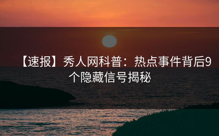【速报】秀人网科普:热点事件背后9个隐藏信号揭秘 【速报】秀人网科普:热点事件背后9个隐藏信号揭秘