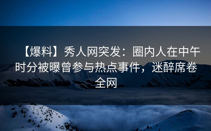 【爆料】秀人网突发:圈内人在中午时分被曝曾参与热点事件,迷醉席卷全网 【爆料】秀人网突发:圈内人在中午时分被曝曾参与热点事件,迷醉席卷全网