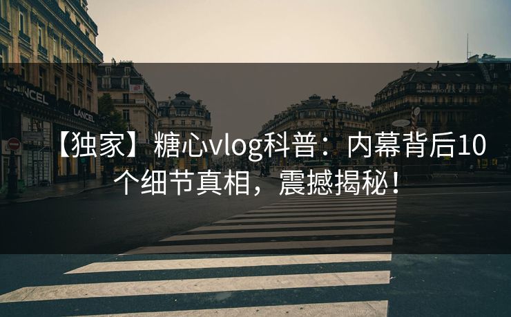 【独家】糖心vlog科普:内幕背后10个细节真相,震撼揭秘! 【独家】糖心vlog科普:内幕背后10个细节真相,震撼揭秘!