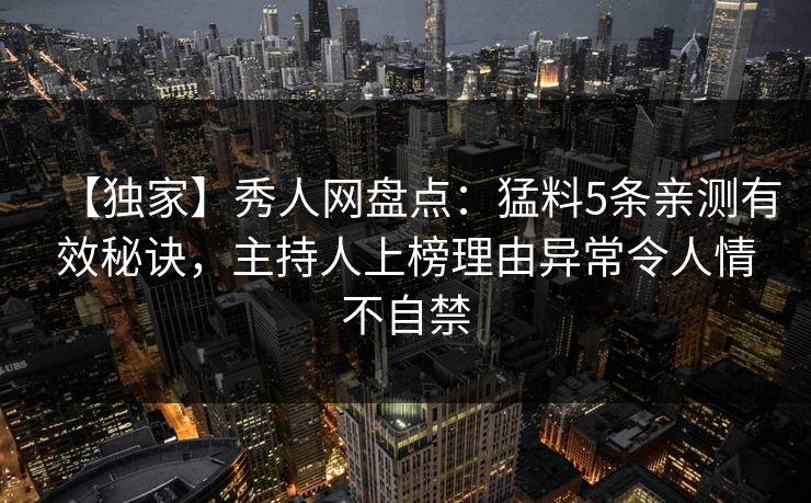 【独家】秀人网盘点:猛料5条亲测有效秘诀,主持人上榜理由异常令人情不自禁 【独家】秀人网盘点:猛料5条亲测有效秘诀,主持人上榜理由异常令人情不自禁
