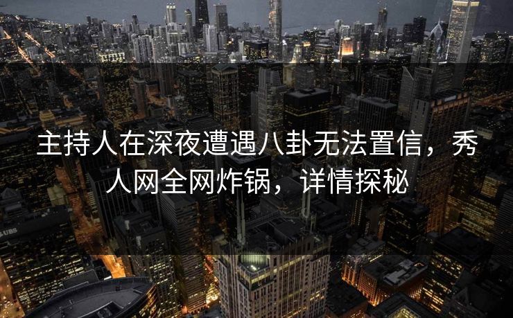 主持人在深夜遭遇八卦无法置信,秀人网全网炸锅,详情探秘 主持人在深夜遭遇八卦无法置信,秀人网全网炸锅,详情探秘