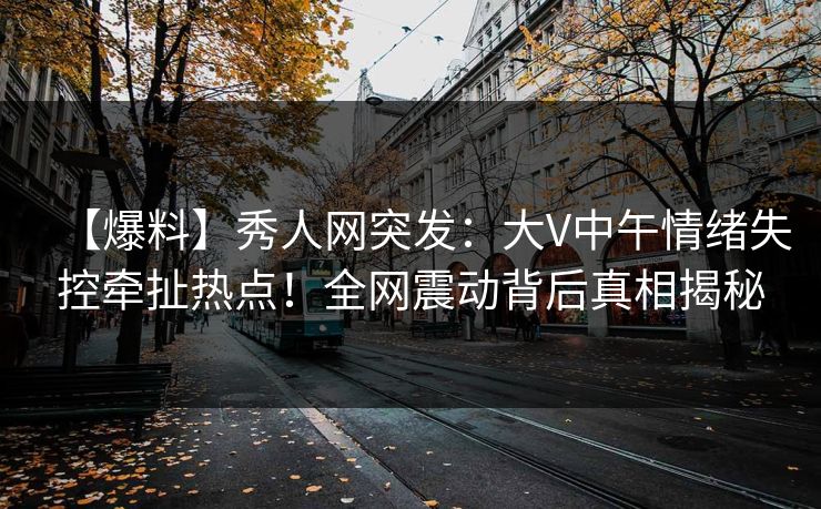 【爆料】秀人网突发：大V中午情绪失控牵扯热点！全网震动背后真相揭秘