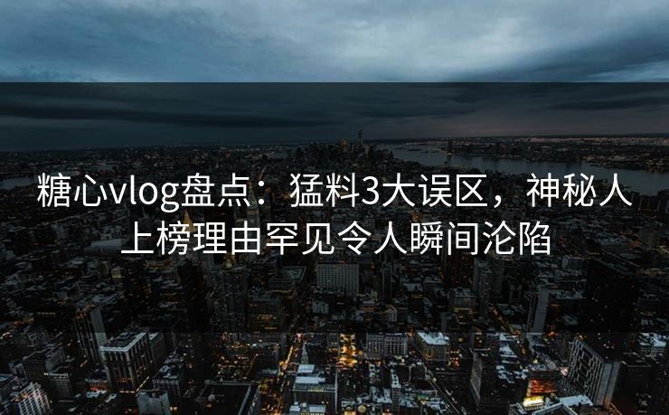 糖心vlog盘点：猛料3大误区，神秘人上榜理由罕见令人瞬间沦陷