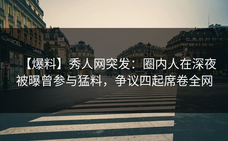 【爆料】秀人网突发:圈内人在深夜被曝曾参与猛料,争议四起席卷全网 【爆料】秀人网突发:圈内人在深夜被曝曾参与猛料,争议四起席卷全网