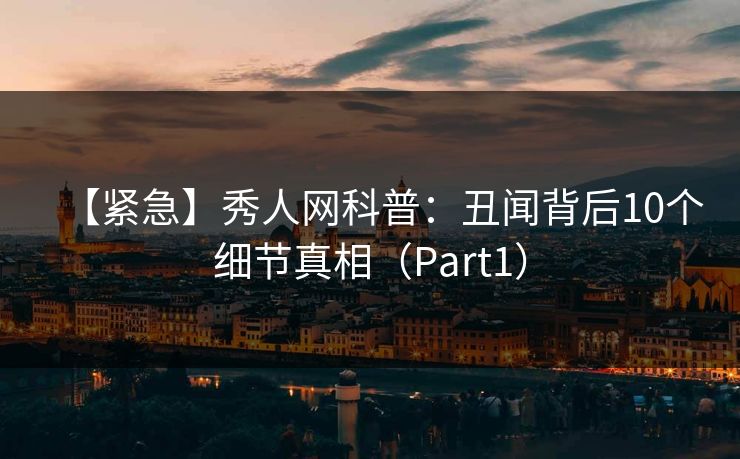 【紧急】秀人网科普:丑闻背后10个细节真相(Part1) 【紧急】秀人网科普:丑闻背后10个细节真相(Part1)