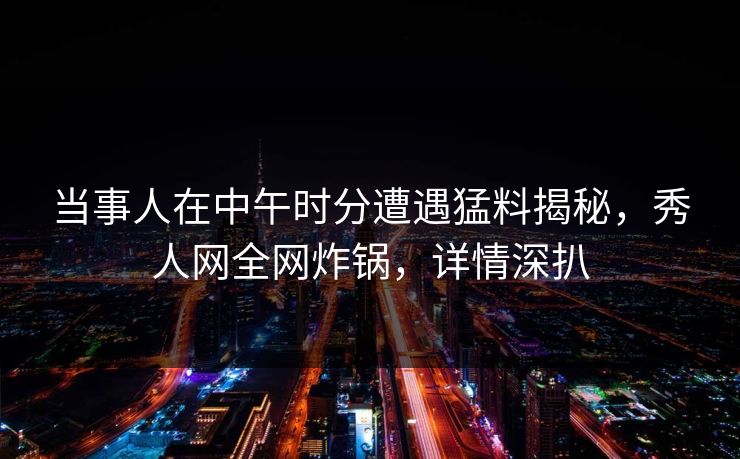 当事人在中午时分遭遇猛料揭秘，秀人网全网炸锅，详情深扒