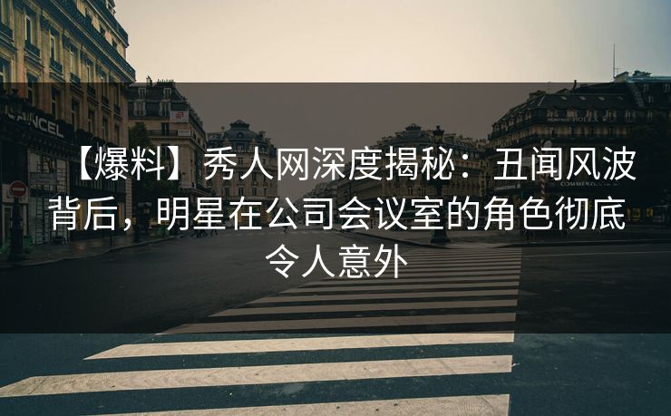 【爆料】秀人网深度揭秘:丑闻风波背后,明星在公司会议室的角色彻底令人意外 【爆料】秀人网深度揭秘:丑闻风波背后,明星在公司会议室的角色彻底令人意外