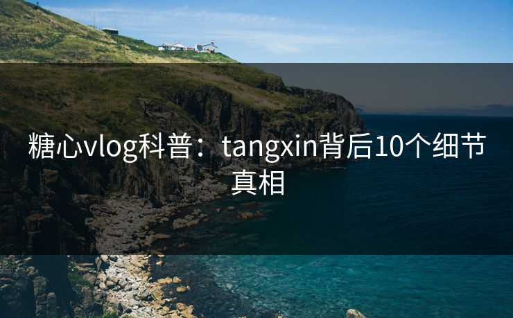 糖心vlog科普:tangxin背后10个细节真相 糖心vlog科普:tangxin背后10个细节真相
