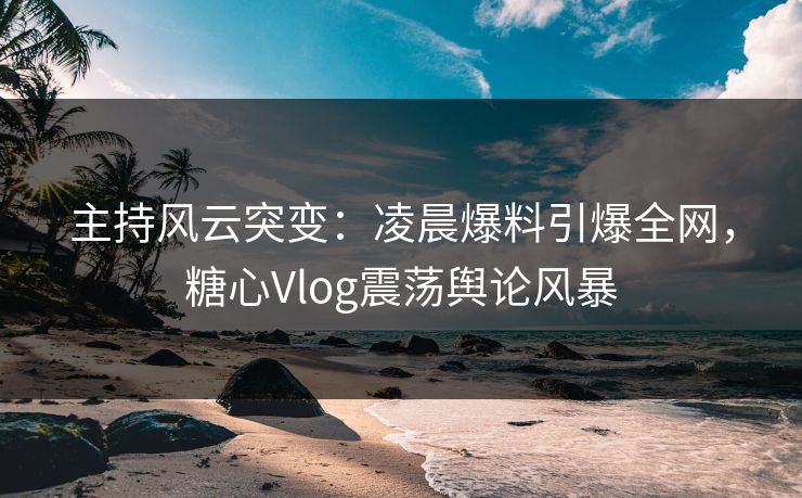 主持风云突变:凌晨爆料引爆全网,糖心Vlog震荡舆论风暴 主持风云突变:凌晨爆料引爆全网,糖心Vlog震荡舆论风暴