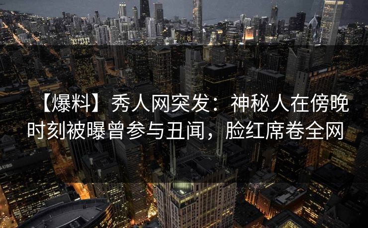 【爆料】秀人网突发:神秘人在傍晚时刻被曝曾参与丑闻,脸红席卷全网 【爆料】秀人网突发:神秘人在傍晚时刻被曝曾参与丑闻,脸红席卷全网