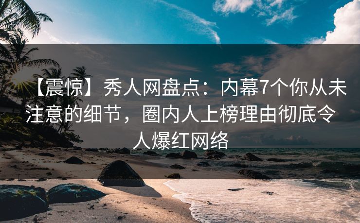 【震惊】秀人网盘点:内幕7个你从未注意的细节,圈内人上榜理由彻底令人爆红网络 【震惊】秀人网盘点:内幕7个你从未注意的细节,圈内人上榜理由彻底令人爆红网络