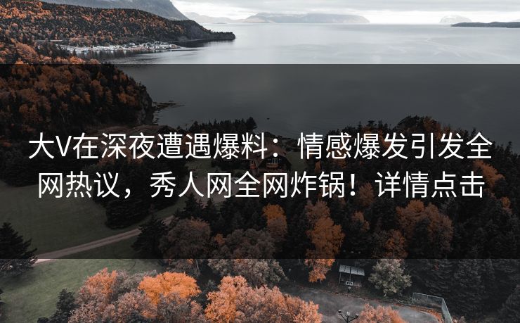 大V在深夜遭遇爆料:情感爆发引发全网热议,秀人网全网炸锅!详情点击 大V在深夜遭遇爆料:情感爆发引发全网热议,秀人网全网炸锅!详情点击