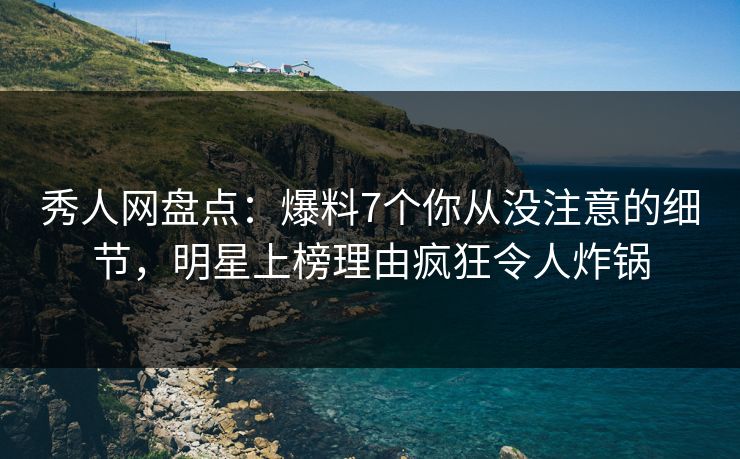 秀人网盘点：爆料7个你从没注意的细节，明星上榜理由疯狂令人炸锅