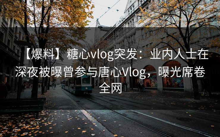 【爆料】糖心vlog突发：业内人士在深夜被曝曾参与唐心Vlog，曝光席卷全网
