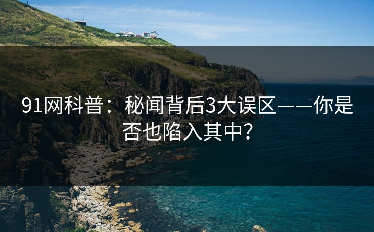 91网科普:秘闻背后3大误区——你是否也陷入其中? 91网科普:秘闻背后3大误区——你是否也陷入其中?