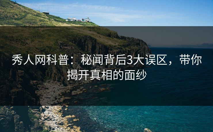 秀人网科普:秘闻背后3大误区,带你揭开真相的面纱 秀人网科普:秘闻背后3大误区,带你揭开真相的面纱