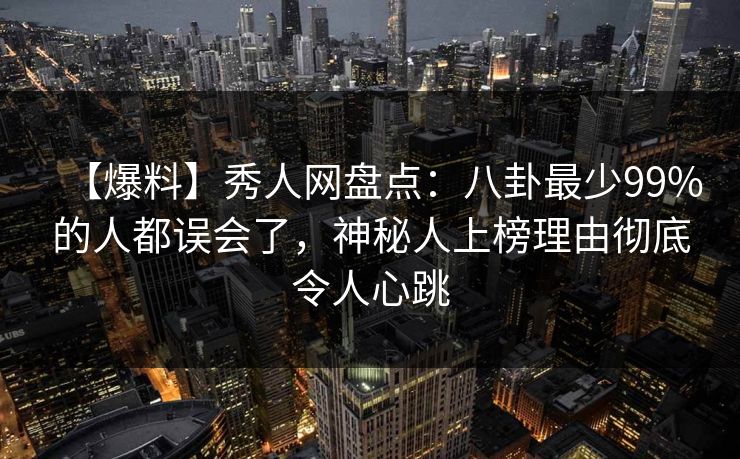 【爆料】秀人网盘点：八卦最少99%的人都误会了，神秘人上榜理由彻底令人心跳