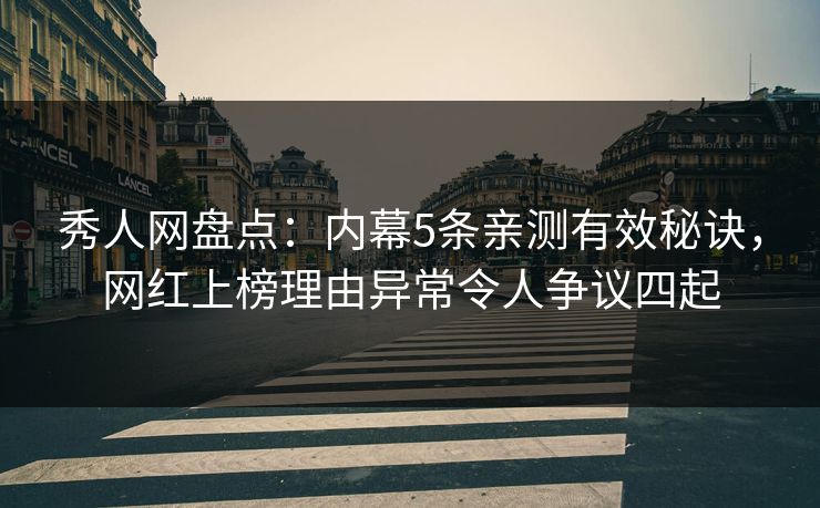 秀人网盘点：内幕5条亲测有效秘诀，网红上榜理由异常令人争议四起