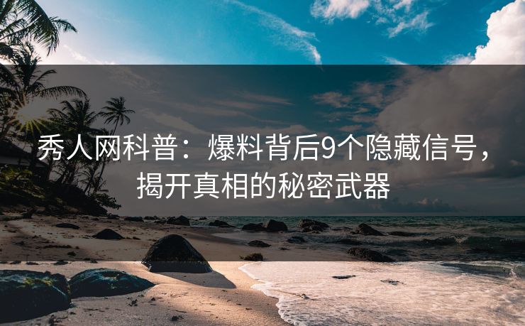 秀人网科普：爆料背后9个隐藏信号，揭开真相的秘密武器