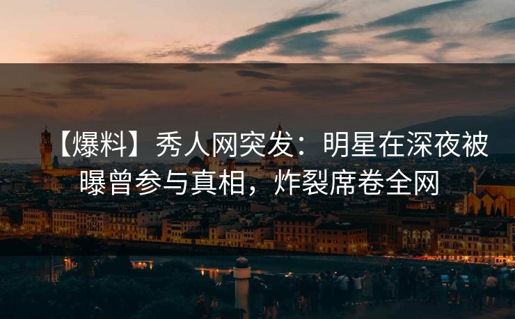 【爆料】秀人网突发:明星在深夜被曝曾参与真相,炸裂席卷全网 【爆料】秀人网突发:明星在深夜被曝曾参与真相,炸裂席卷全网