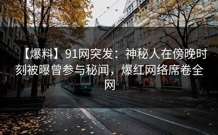 【爆料】91网突发：神秘人在傍晚时刻被曝曾参与秘闻，爆红网络席卷全网