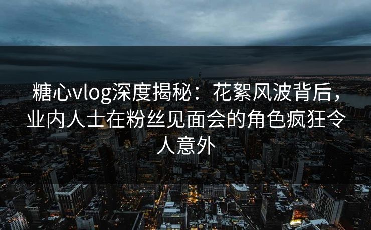 糖心vlog深度揭秘:花絮风波背后,业内人士在粉丝见面会的角色疯狂令人意外 糖心vlog深度揭秘:花絮风波背后,业内人士在粉丝见面会的角色疯狂令人意外