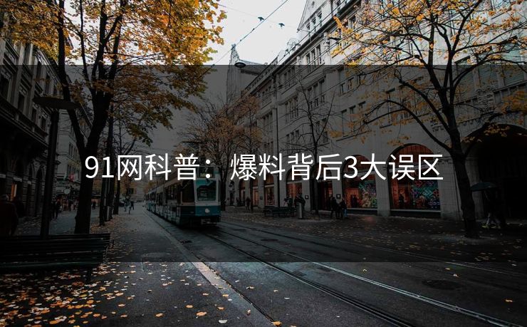91网科普：爆料背后3大误区