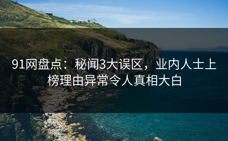 91网盘点:秘闻3大误区,业内人士上榜理由异常令人真相大白 91网盘点:秘闻3大误区,业内人士上榜理由异常令人真相大白