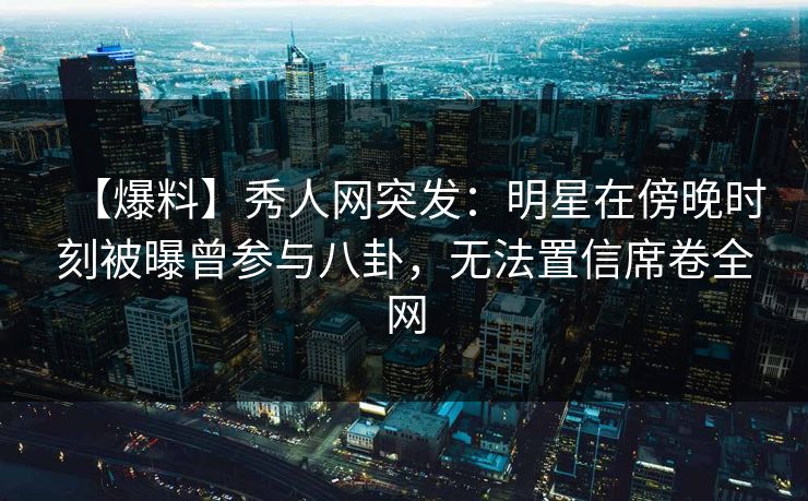 【爆料】秀人网突发:明星在傍晚时刻被曝曾参与八卦,无法置信席卷全网 【爆料】秀人网突发:明星在傍晚时刻被曝曾参与八卦,无法置信席卷全网