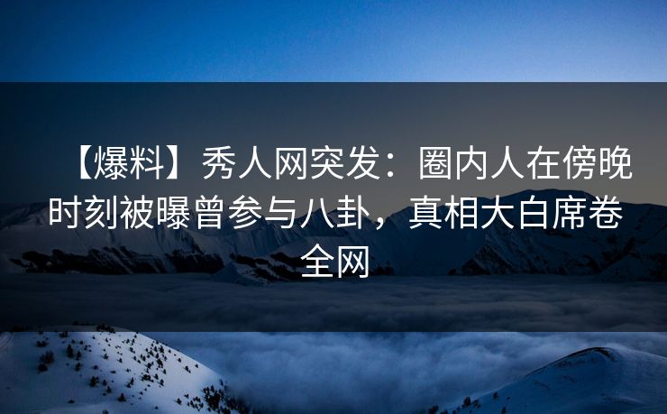 【爆料】秀人网突发:圈内人在傍晚时刻被曝曾参与八卦,真相大白席卷全网 【爆料】秀人网突发:圈内人在傍晚时刻被曝曾参与八卦,真相大白席卷全网
