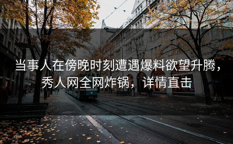 当事人在傍晚时刻遭遇爆料欲望升腾,秀人网全网炸锅,详情直击 当事人在傍晚时刻遭遇爆料欲望升腾,秀人网全网炸锅,详情直击
